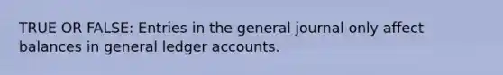 TRUE OR FALSE: Entries in the general journal only affect balances in general ledger accounts.