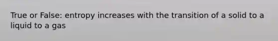 True or False: entropy increases with the transition of a solid to a liquid to a gas