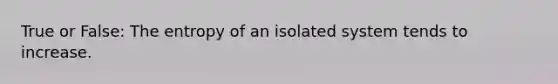 True or False: The entropy of an isolated system tends to increase.