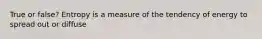 True or false? Entropy is a measure of the tendency of energy to spread out or diffuse