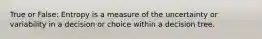 True or False: Entropy is a measure of the uncertainty or variability in a decision or choice within a decision tree.