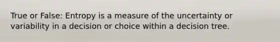 True or False: Entropy is a measure of the uncertainty or variability in a decision or choice within a decision tree.