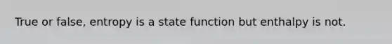 True or false, entropy is a state function but enthalpy is not.