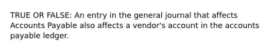 TRUE OR FALSE: An entry in the general journal that affects Accounts Payable also affects a vendor's account in the accounts payable ledger.