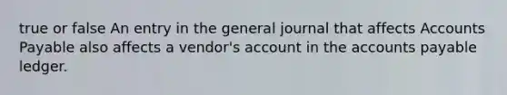 true or false An entry in the general journal that affects Accounts Payable also affects a vendor's account in the accounts payable ledger.