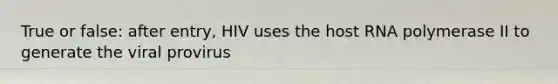 True or false: after entry, HIV uses the host RNA polymerase II to generate the viral provirus