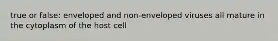 true or false: enveloped and non-enveloped viruses all mature in the cytoplasm of the host cell