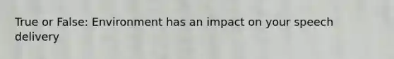 True or False: Environment has an impact on your speech delivery