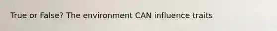 True or False? The environment CAN influence traits