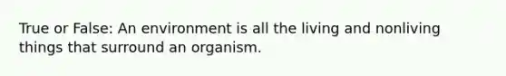 True or False: An environment is all the living and nonliving things that surround an organism.