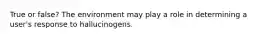 True or false? The environment may play a role in determining a user's response to hallucinogens.