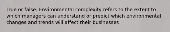 True or false: Environmental complexity refers to the extent to which managers can understand or predict which environmental changes and trends will affect their businesses