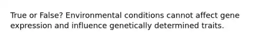 True or False? Environmental conditions cannot affect gene expression and influence genetically determined traits.