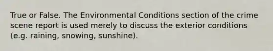 True or False. The Environmental Conditions section of the crime scene report is used merely to discuss the exterior conditions (e.g. raining, snowing, sunshine).