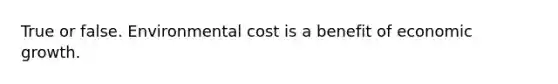 True or false. Environmental cost is a benefit of economic growth.