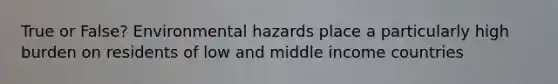 True or False? Environmental hazards place a particularly high burden on residents of low and middle income countries