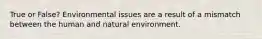 True or False? Environmental issues are a result of a mismatch between the human and natural environment.