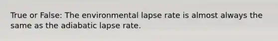 True or False: The environmental lapse rate is almost always the same as the adiabatic lapse rate.