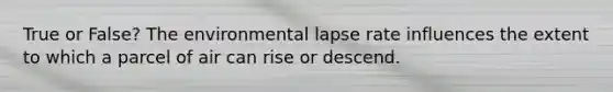 True or False? The environmental lapse rate influences the extent to which a parcel of air can rise or descend.