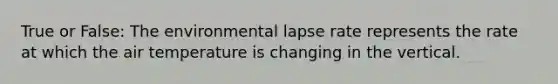 True or False: The environmental lapse rate represents the rate at which the air temperature is changing in the vertical.