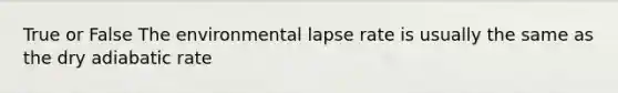 True or False The environmental lapse rate is usually the same as the dry adiabatic rate