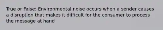 True or False: Environmental noise occurs when a sender causes a disruption that makes it difficult for the consumer to process the message at hand