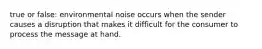 true or false: environmental noise occurs when the sender causes a disruption that makes it difficult for the consumer to process the message at hand.