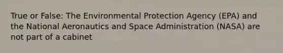 True or False: The Environmental Protection Agency (EPA) and the National Aeronautics and Space Administration (NASA) are not part of a cabinet