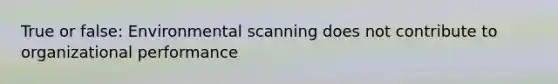 True or false: Environmental scanning does not contribute to organizational performance