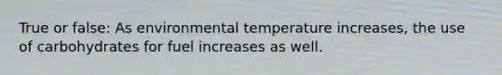 True or false: As environmental temperature increases, the use of carbohydrates for fuel increases as well.