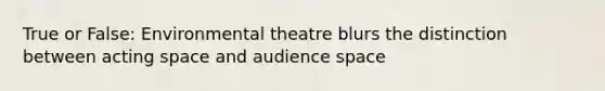 True or False: Environmental theatre blurs the distinction between acting space and audience space