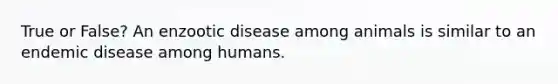 True or False? An enzootic disease among animals is similar to an endemic disease among humans.