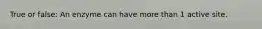 True or false: An enzyme can have more than 1 active site.