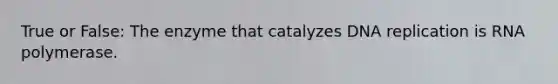 True or False: The enzyme that catalyzes DNA replication is RNA polymerase.