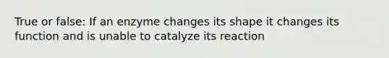 True or false: If an enzyme changes its shape it changes its function and is unable to catalyze its reaction