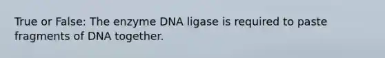 True or False: The enzyme DNA ligase is required to paste fragments of DNA together.