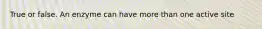 True or false. An enzyme can have more than one active site