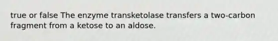 true or false The enzyme transketolase transfers a two-carbon fragment from a ketose to an aldose.