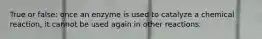 True or false: once an enzyme is used to catalyze a chemical reaction, it cannot be used again in other reactions.