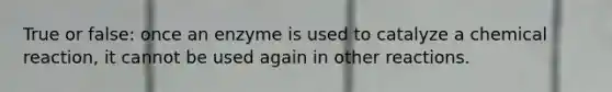 True or false: once an enzyme is used to catalyze a chemical reaction, it cannot be used again in other reactions.