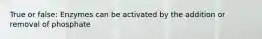 True or false: Enzymes can be activated by the addition or removal of phosphate