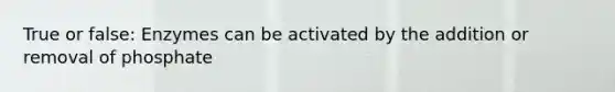 True or false: Enzymes can be activated by the addition or removal of phosphate