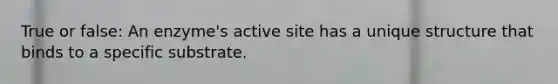 True or false: An enzyme's active site has a unique structure that binds to a specific substrate.