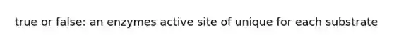 true or false: an enzymes active site of unique for each substrate