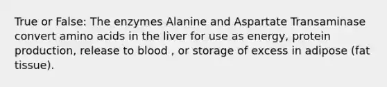 True or False: The enzymes Alanine and Aspartate Transaminase convert amino acids in the liver for use as energy, protein production, release to blood , or storage of excess in adipose (fat tissue).