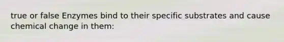 true or false Enzymes bind to their specific substrates and cause chemical change in them: