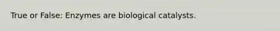 True or False: Enzymes are biological catalysts.