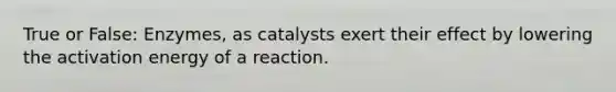 True or False: Enzymes, as catalysts exert their effect by lowering the activation energy of a reaction.