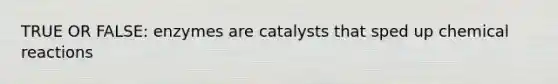 TRUE OR FALSE: enzymes are catalysts that sped up chemical reactions