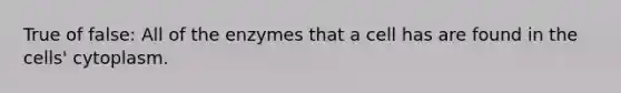 True of false: All of the enzymes that a cell has are found in the cells' cytoplasm.